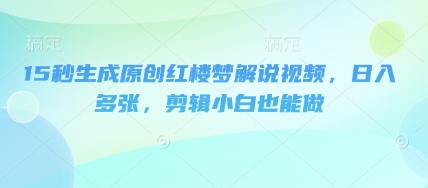 15秒生成原创红楼梦解说视频,日入多张,剪辑小白也能做-云网创