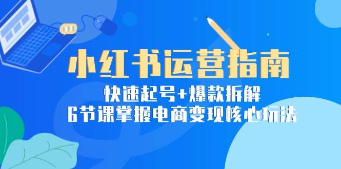 小红书运营指南:快速起号+爆款拆解,6节课掌握电商变现核心玩法-云网创