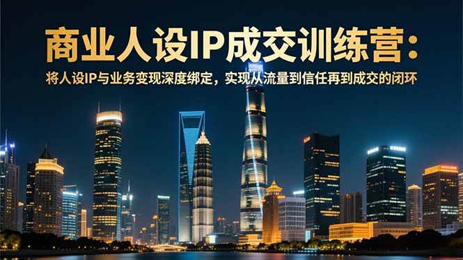 （16789期）商业人设IP成交训练营-12月：将人设IP与业务变现深度绑定，从流量到信任再到成交闭环-云网创