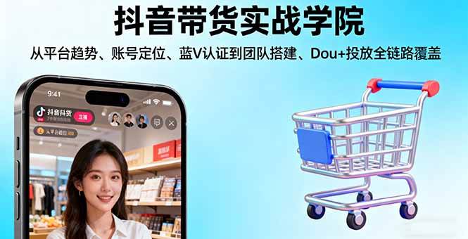 (16215期)抖音带货实战学院:从平台趋势/账号定位/蓝V认证到团队搭建/Dou+投放全链路-云网创
