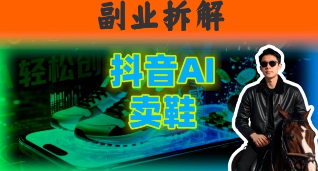 副业拆解：抖音AI卖鞋，不出镜不剪辑，他靠这个月入20个-云网创