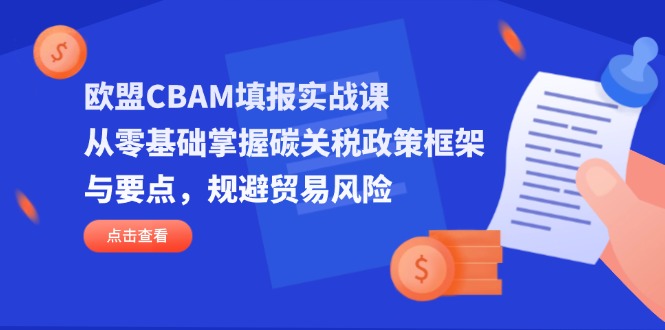 (14342期)欧盟CBAM填报实战课,从零基础掌握碳关税政策框架与要点,规避贸易风险-云网创