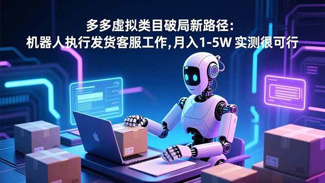 （16806期）多多虚拟类目破局新路径：机器人执行发货客服工作，月入 1-5W 实测很可行-云网创
