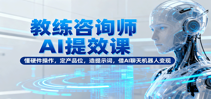 教练咨询师AI提效课:懂硬件操作,定产品位,造提示词,借AI聊天机器人变现-云网创