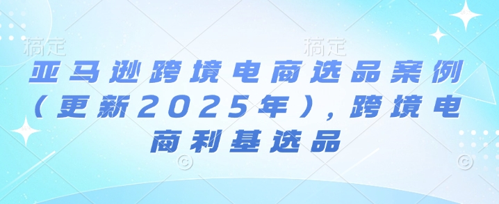 亚马逊跨境电商选品案例(更新2025年10月),跨境电商利基选品-云网创