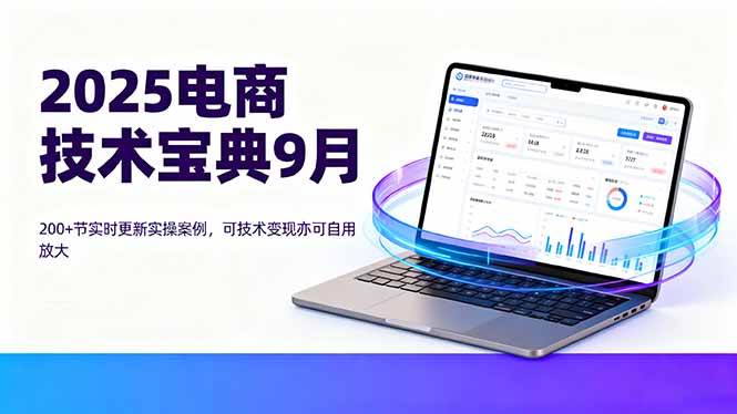 (16010期)2025电商技术宝典9月:200+节实时更新实操案例,可技术变现亦可自用放大-云网创