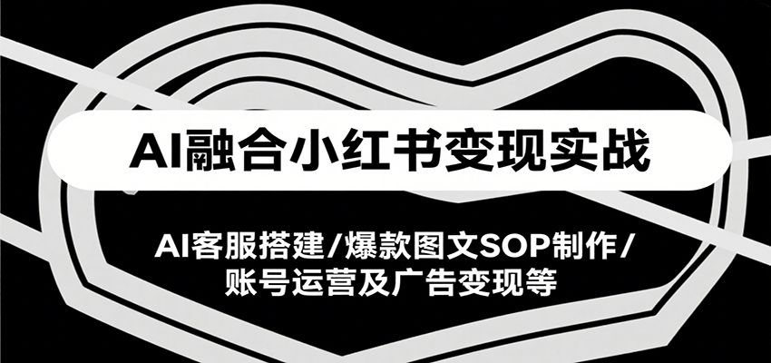 AI融合小红书变现实战课,AI客服搭建/爆款图文SOP制作/账号运营及广告变现等-云网创