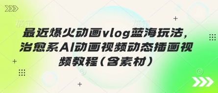 最近爆火动画vlog蓝海玩法,治愈系AI动画视频动态插画视频教程(含素材)-云网创