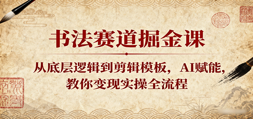 书法赛道掘金课:从底层逻辑到剪辑模板,AI赋能,教你变现实操全流程-云网创