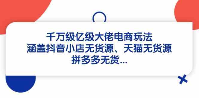 千万级亿级大佬电商玩法:涵盖抖音小店无货源、天猫无货源、拼多多无货-云网创