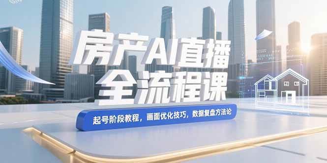 (15363期)房产AI直播全流程课,起号阶段教程,画面优化技巧,数据复盘方法论-云网创