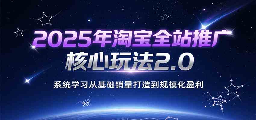 2025年淘宝全站推广核心玩法2.0,系统学习从基础销量打造到规模化盈利-云网创