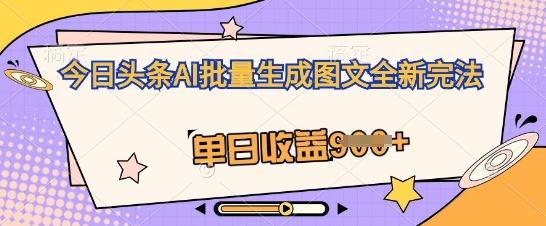 今日头条AI批量生成图文全新完法,单日收益几张-云网创