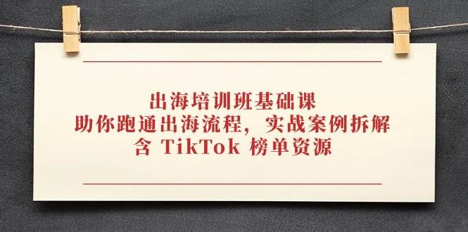 (14555期)出海培训班基础课,助你跑通出海流程,实战案例拆解,含 TikTok 榜单资源-云网创