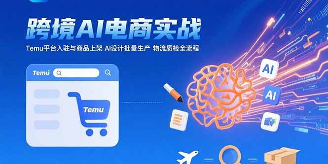 (15526期)AI+跨境电商实战:Temu平台入驻与商品上架 AI设计批量生产 物流质检全流程-云网创