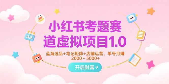 (15398期)小红书考题赛道虚拟项目1.0,蓝海选品+笔记矩阵+店铺运营,单号月赚5000+-云网创