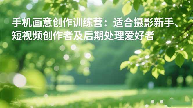 (16510期)手机摄影之画意创作训练营:适合摄影新手、短视频创作者及后期处理爱好者-云网创