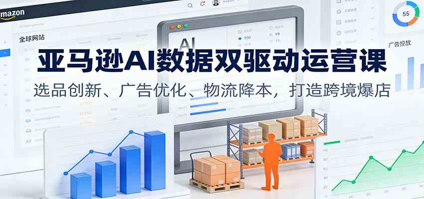 亚马逊AI数据双驱动运营课：选品创新、广告优化、物流降本，打造跨境爆店-云网创