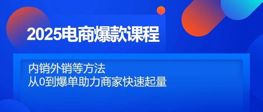 (14644期)2025电商爆款课程,内销外销等方法,从0到爆单助力商家快速起量-云网创