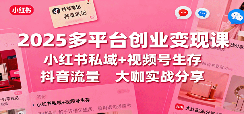 2025多平台创业变现课:小红书私域+视频号生存+抖音流量,大咖实战分享-云网创