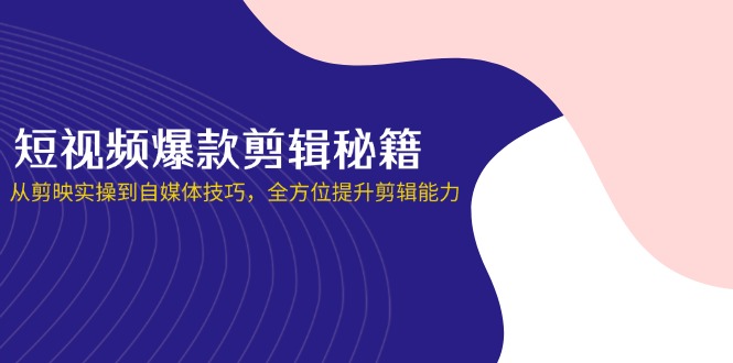 （14244期）短视频爆款剪辑秘籍，从剪映实操到自媒体技巧，全方位提升剪辑能力-云网创