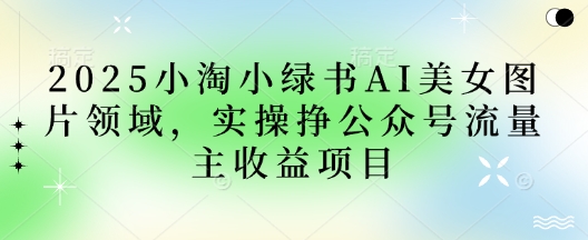 2025小绿书AI美女图片领域,实操挣公众号流量主收益项目-云网创