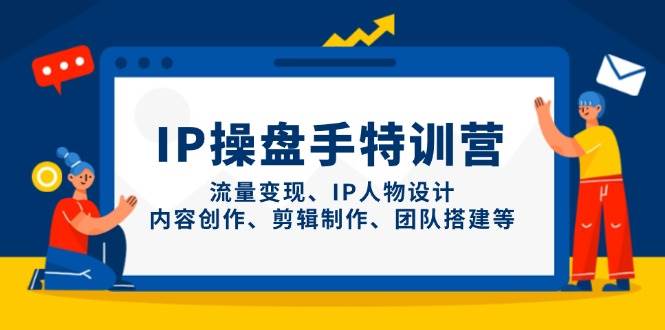 IP操盘手特训营,流量变现、IP人物设计、内容创作、剪辑制作、团队搭建等-云网创