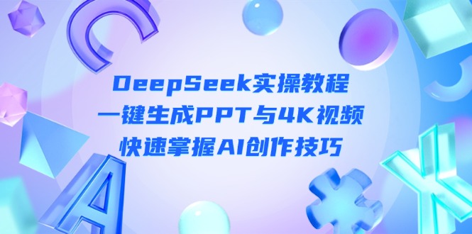 (14300期)DeepSeek入门实操教程:一键生成PPT与4K视频,快速掌握AI创作技巧-云网创