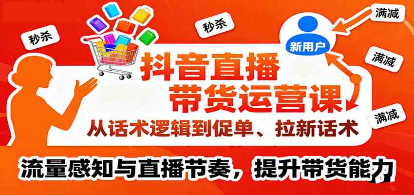 抖音直播带货运营课,从话术逻辑到促单、拉新话术,流量感知与直播节奏,提升带货能力-云网创
