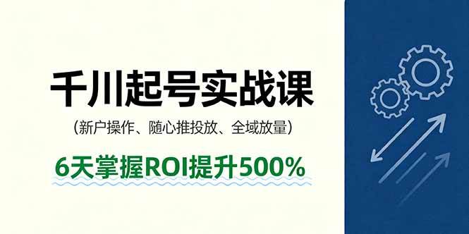 (16086期)抖音千川起号实战课,新户操作,随心推投放,全域放量,6天掌握ROI提升500%-云网创