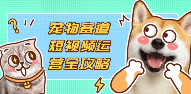 (14345期)宠物赛道短视频运营全攻略,选品拍摄剪辑实操,实现流量到收益转化-云网创
