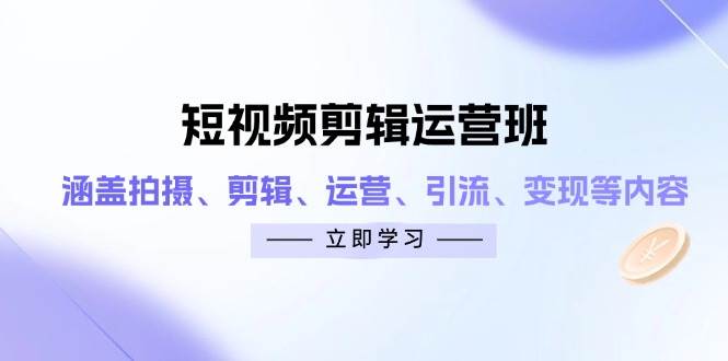 (14457期)短视频剪辑运营班:涵盖拍摄、剪辑、运营、引流、变现等内容-云网创