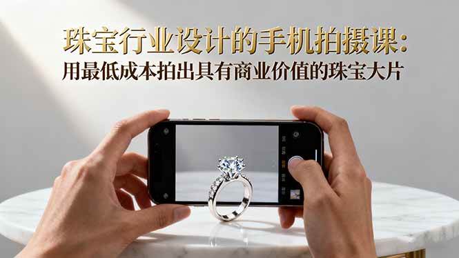 (16385期)珠宝行业设计的手机拍摄课:用最低成本拍出具有商业价值的珠宝大片!-云网创
