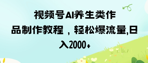 视频号ai养生类作品制作教程,轻松爆流量,日入数张-云网创