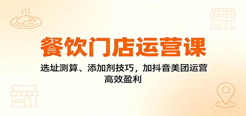 餐饮门店运营课:选址测算、添加剂技巧,加抖音美团运营,高效盈利-云网创