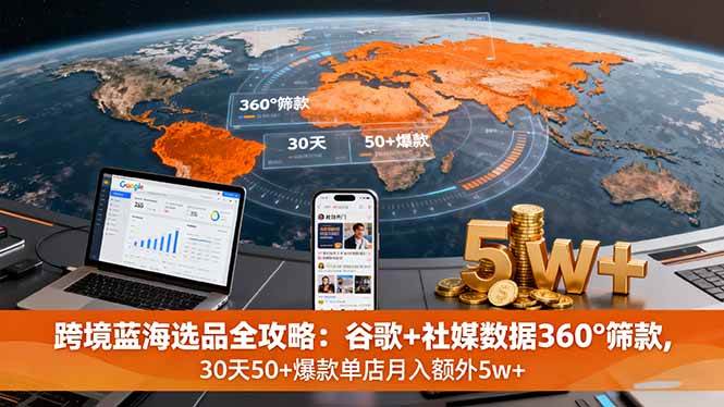 (16106期)跨境蓝海选品全攻略:谷歌+社媒数据360°筛款,30天50+爆款单店月入额外5w+-云网创