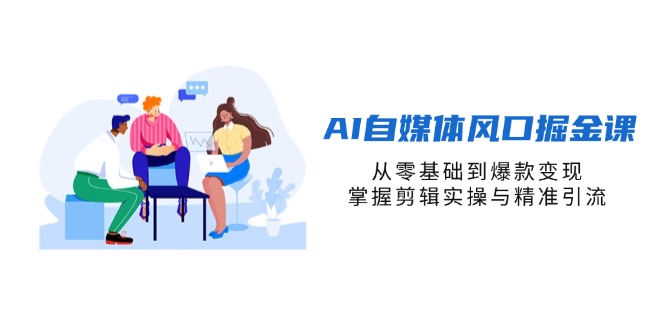(14329期)AI自媒体风口掘金课,从零基础到爆款变现,掌握剪辑实操与精准引流-云网创