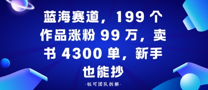 蓝海赛道,199个作品涨粉99W,卖书4300单,新手也能抄-云网创