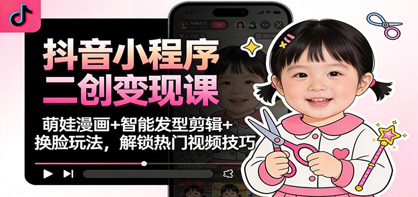 抖音小程序二创变现课:萌娃漫画+智能发型剪辑+换脸玩法,解锁热门视频技巧-云网创