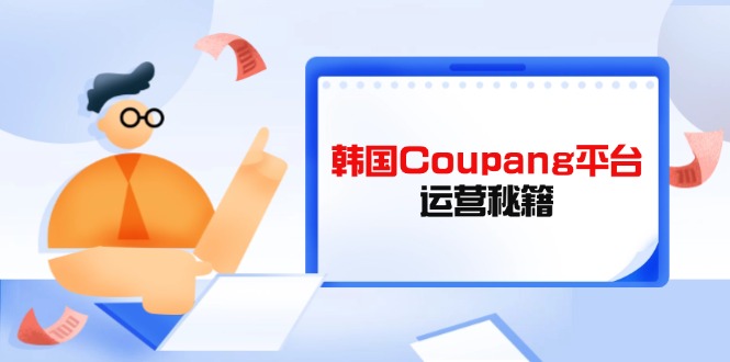 (14214期)韩国Coupang平台运营秘籍,酷胖卖家必修课,助力卖家提升平台竞争力-云网创