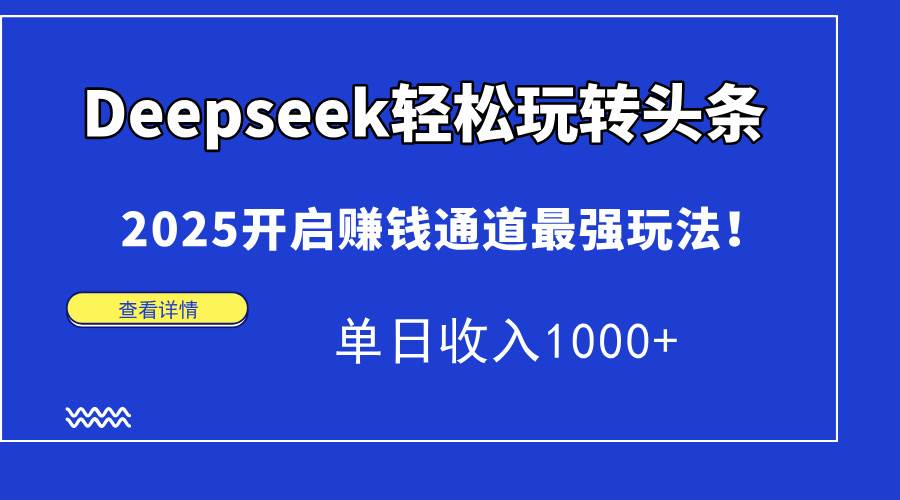 (14453期)Deepseek轻松玩转头条,2025开启赚钱通道最强玩法!单日收入1000+-云网创