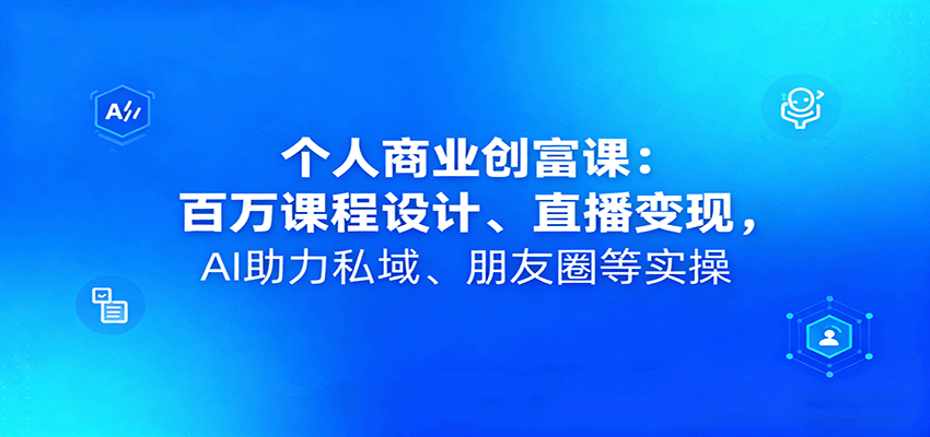 个人商业创富课:百万课程设计、直播变现,AI助力私域、朋友圈等实操-云网创