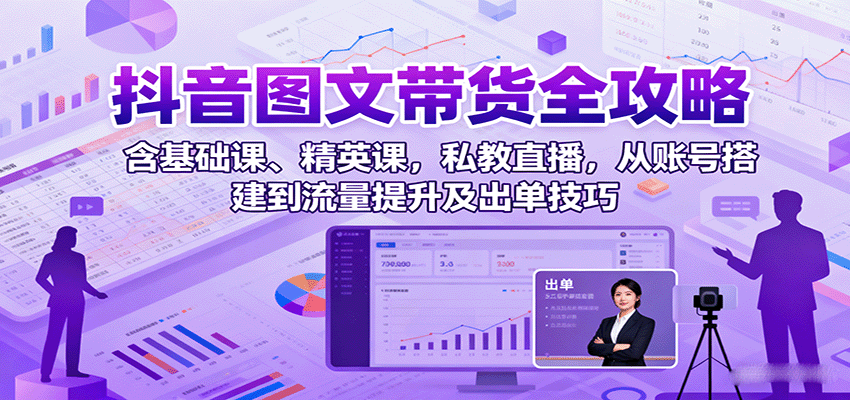 抖音图文带货全攻略:含基础课、精英课,私教直播,从账号搭建到流量提升及出单技巧-云网创