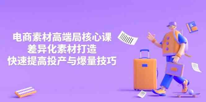 3月电商素材高端局核心课,差异化素材打造,快速提高投产与爆量技巧-云网创