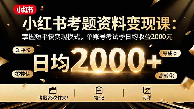 (16260期)小红书考题资料变现课:掌握短平快变现模式,单账号考试季日均收益2000元-云网创