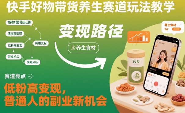 快手好物带货养生赛道玩法教学，低粉高变现，普通人的副业新机会-云网创