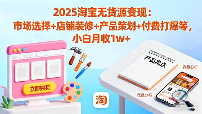 (16350期)2025淘宝无货源变现:市场选择+店铺装修+产品策划+付费打爆等 小白月收1w+-云网创