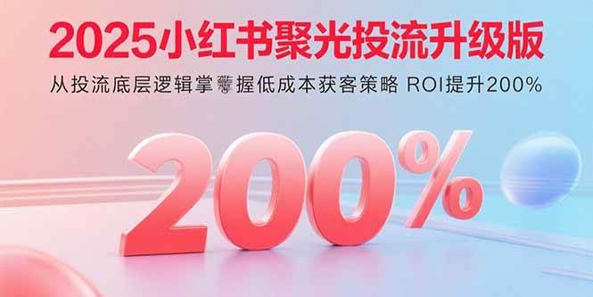 (15942期)2025小红书聚光投流升级版 从投流底层逻辑掌握低成本获客策略 ROI提升200%-云网创