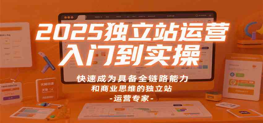 2025独立站运营入门到实操,快速成为具备全链路能力和商业思维的独立站运营专家-云网创