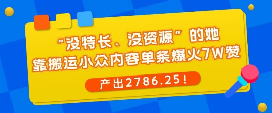 “没特长、没资源”的她，靠搬运小众内容单条爆火7W赞，产出2786！-云网创